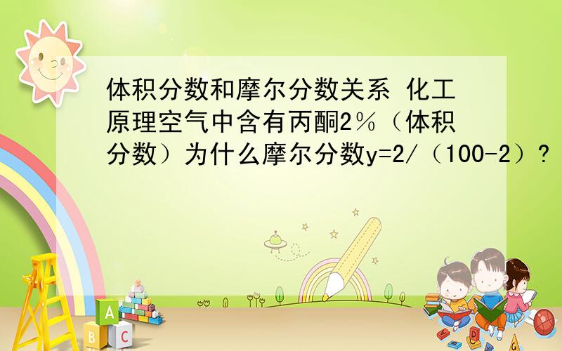 体积分数和摩尔分数关系 化工原理空气中含有丙酮2％（体积分数）为什么摩尔分数y=2/（100-2）?