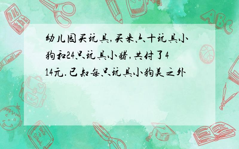 幼儿园买玩具,买来六十玩具小狗和24只玩具小猪,共付了414元.已知每只玩具小狗美之外