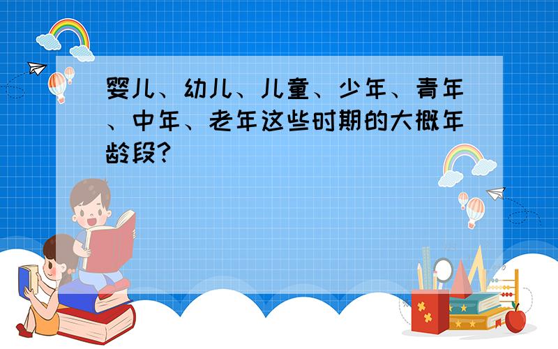 婴儿、幼儿、儿童、少年、青年、中年、老年这些时期的大概年龄段?