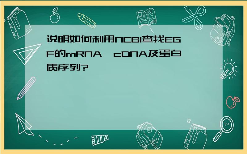 说明如何利用NCBI查找EGF的mRNA,cDNA及蛋白质序列?