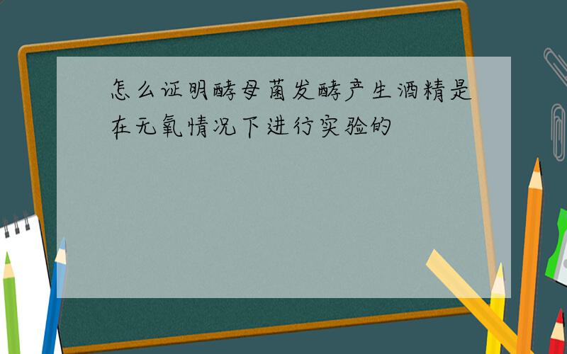 怎么证明酵母菌发酵产生酒精是在无氧情况下进行实验的