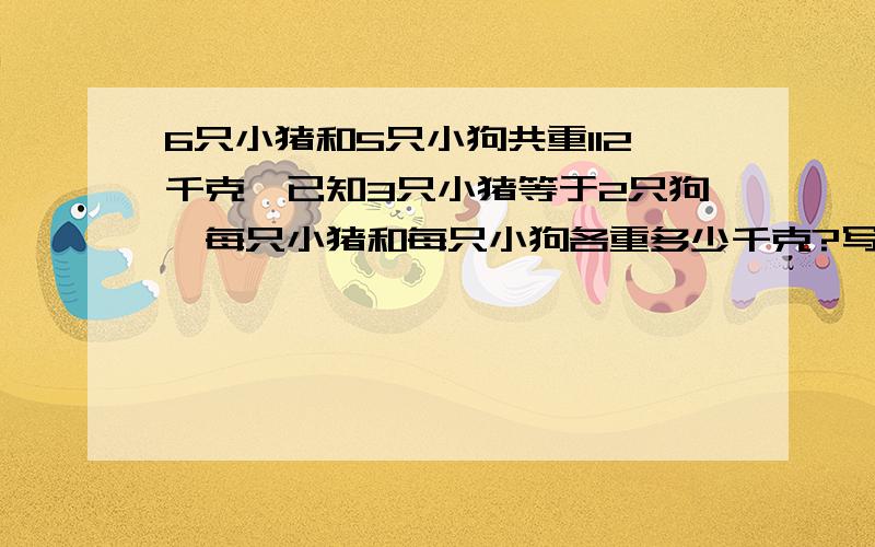 6只小猪和5只小狗共重112千克,已知3只小猪等于2只狗,每只小猪和每只小狗各重多少千克?写出解答方案