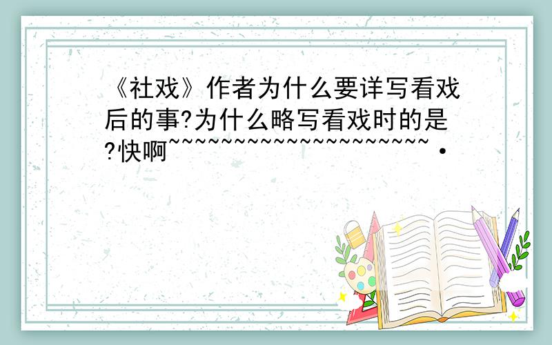 《社戏》作者为什么要详写看戏后的事?为什么略写看戏时的是?快啊~~~~~~~~~~~~~~~~~~~~·