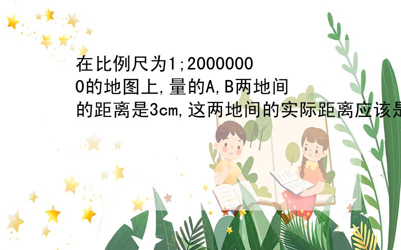 在比例尺为1;20000000的地图上,量的A,B两地间的距离是3cm,这两地间的实际距离应该是( )