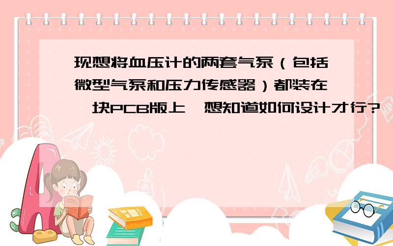 现想将血压计的两套气泵（包括微型气泵和压力传感器）都装在一块PCB版上,想知道如何设计才行?