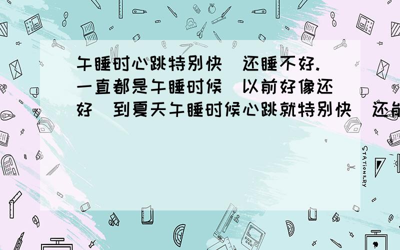 午睡时心跳特别快　还睡不好.一直都是午睡时候　以前好像还好　到夏天午睡时候心跳就特别快　还能听到心跳的声音　一般就是刚刚眯了一小会儿就自己醒了　心跳特别快　而且有时候明