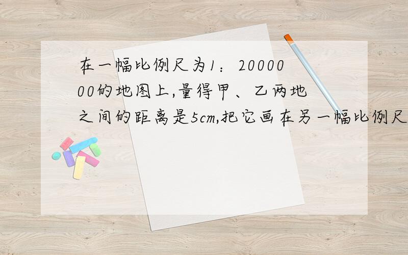 在一幅比例尺为1：2000000的地图上,量得甲、乙两地之间的距离是5cm,把它画在另一幅比例尺是1：4000000的地图上,甲、乙两地之间的图上距离是多少?