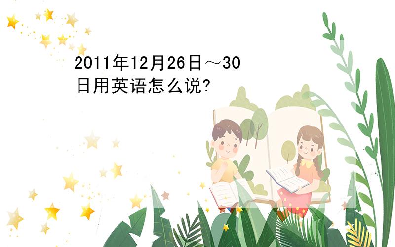 2011年12月26日～30日用英语怎么说?