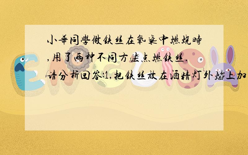 小华同学做铁丝在氧气中燃烧时,用了两种不同方法点燃铁丝.请分析回答:1,把铁丝放在酒精灯外焰上加热,当铁丝发红是,把铁丝移入盛有氧气和少量水的集气瓶内,铁丝并不能燃烧,这是因为将