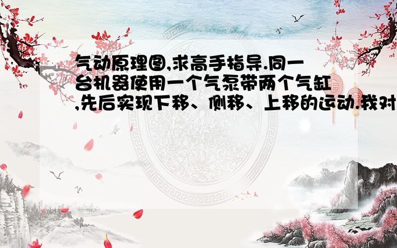 气动原理图,求高手指导.同一台机器使用一个气泵带两个气缸,先后实现下移、侧移、上移的运动.我对气动基本一窍不通,