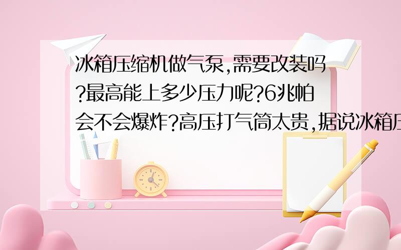 冰箱压缩机做气泵,需要改装吗?最高能上多少压力呢?6兆帕会不会爆炸?高压打气筒太贵,据说冰箱压缩机可行.可是不懂.问下 ,能打到6兆帕吗?如果能 需不需要改装?