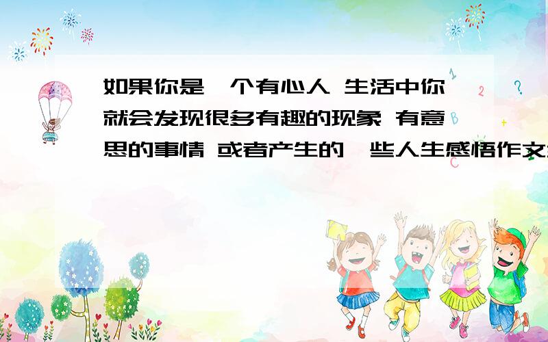 如果你是一个有心人 生活中你就会发现很多有趣的现象 有意思的事情 或者产生的一些人生感悟作文300字