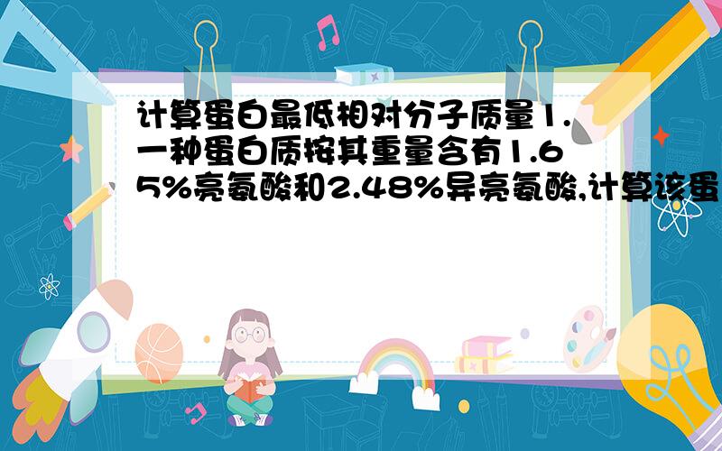 计算蛋白最低相对分子质量1.一种蛋白质按其重量含有1.65%亮氨酸和2.48%异亮氨酸,计算该蛋白质的最低分子质量.（亮氨酸和异亮氨酸的分子质量均为131）2.今有一毫克蛋白质,水解后分析知含