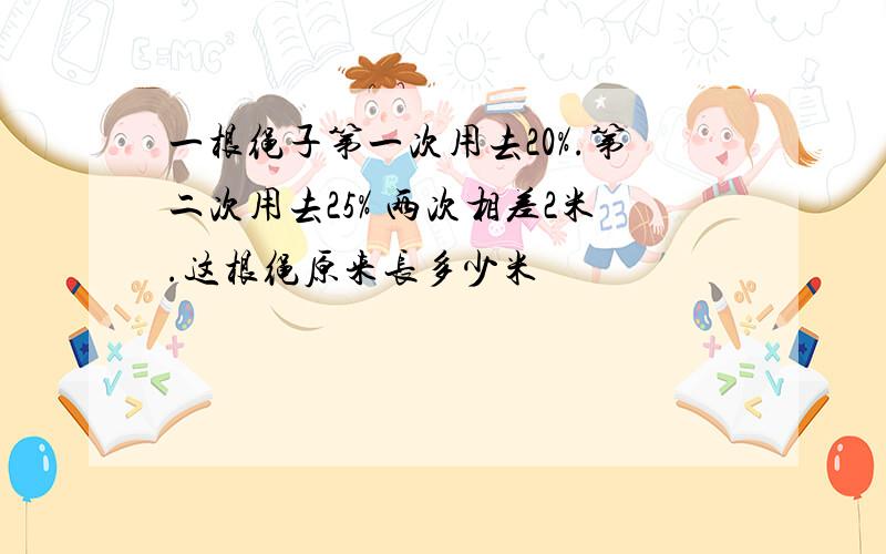 一根绳子第一次用去20%.第二次用去25% 两次相差2米.这根绳原来长多少米