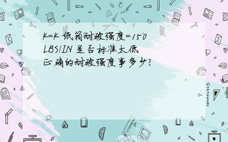 K=K 纸箱耐破强度=150LBS/IN 是否标准太低 正确的耐破强度事多少?