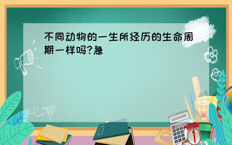 不同动物的一生所经历的生命周期一样吗?急