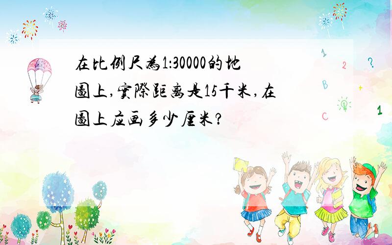 在比例尺为1：30000的地图上,实际距离是15千米,在图上应画多少厘米?