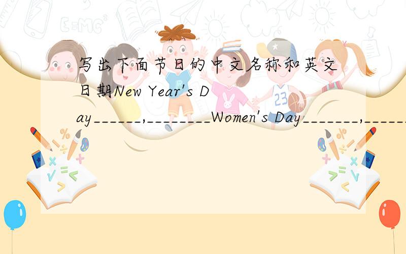 写出下面节日的中文名称和英文日期New Year's Day______,________Women's Day_______,_________Teacher's Day_______,_________Children's Day________,________May Day ______,_______Christmas Day ________,________