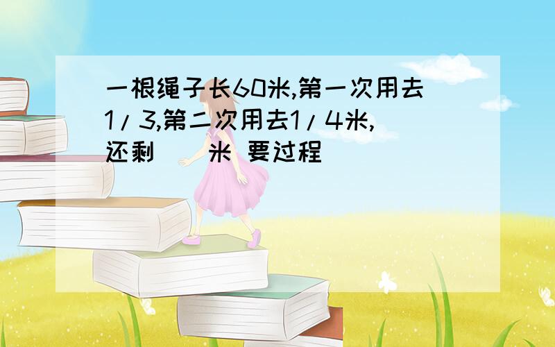 一根绳子长60米,第一次用去1/3,第二次用去1/4米,还剩（）米 要过程