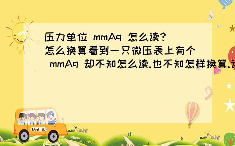 压力单位 mmAq 怎么读?怎么换算看到一只微压表上有个 mmAq 却不知怎么读.也不知怎样换算.请知道的大侠告诉我,详细点最好.