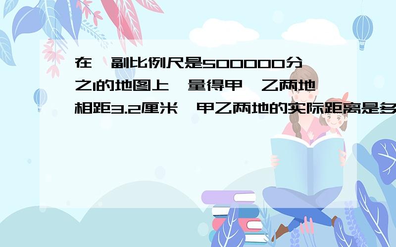 在一副比例尺是500000分之1的地图上,量得甲、乙两地相距3.2厘米,甲乙两地的实际距离是多少千米?用两种方急怎么做还有用2种方法来算