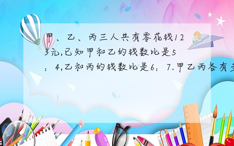 甲、乙、丙三人共有零花钱123元,已知甲和乙的钱数比是5：4,乙和丙的钱数比是6：7.甲乙丙各有多少零花钱