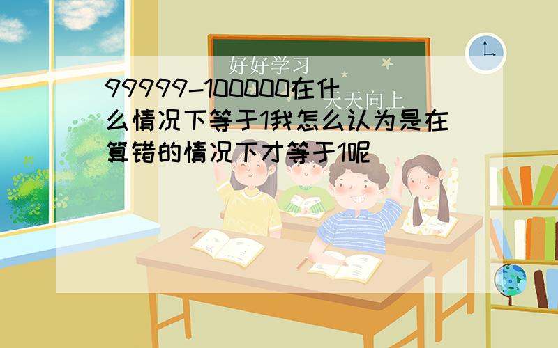 99999-100000在什么情况下等于1我怎么认为是在算错的情况下才等于1呢