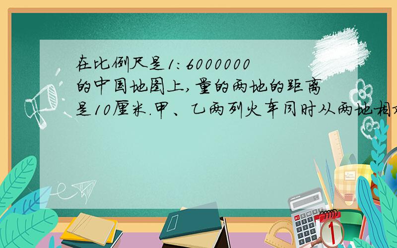 在比例尺是1:6000000的中国地图上,量的两地的距离是10厘米.甲、乙两列火车同时从两地相对开出,6小时后相遇.已知甲乙辆车速度之比是11：9,两车相遇时,甲车行了多少千米?