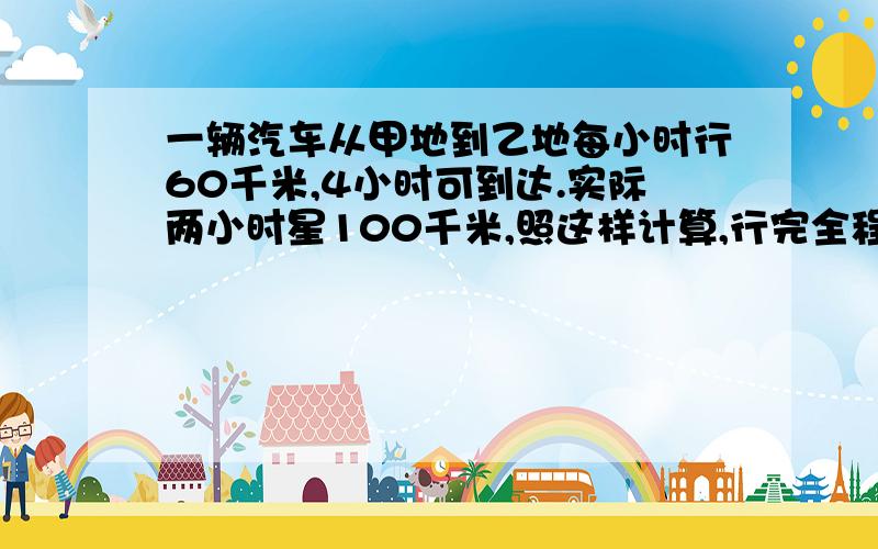 一辆汽车从甲地到乙地每小时行60千米,4小时可到达.实际两小时星100千米,照这样计算,行完全程共需要多