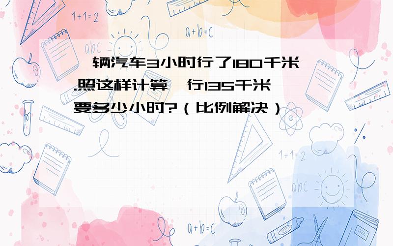 一辆汽车3小时行了180千米.照这样计算,行135千米,要多少小时?（比例解决）