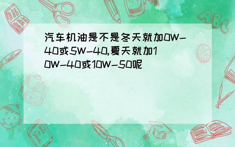 汽车机油是不是冬天就加0W-40或5W-40,夏天就加10W-40或10W-50呢