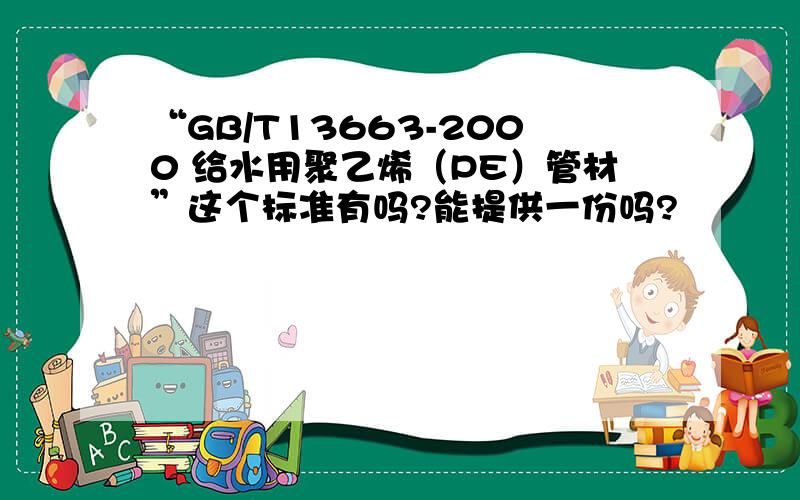 “GB/T13663-2000 给水用聚乙烯（PE）管材”这个标准有吗?能提供一份吗?