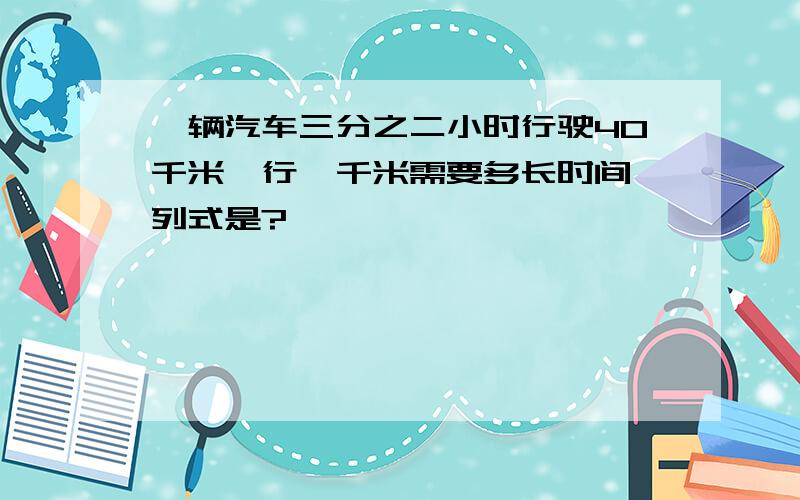 一辆汽车三分之二小时行驶40千米,行一千米需要多长时间,列式是?