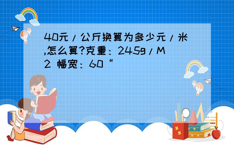 40元/公斤换算为多少元/米,怎么算?克重：245g/M2 幅宽：60“