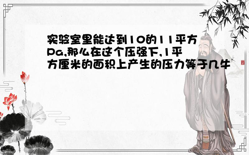 实验室里能达到10的11平方Pa,那么在这个压强下,1平方厘米的面积上产生的压力等于几牛