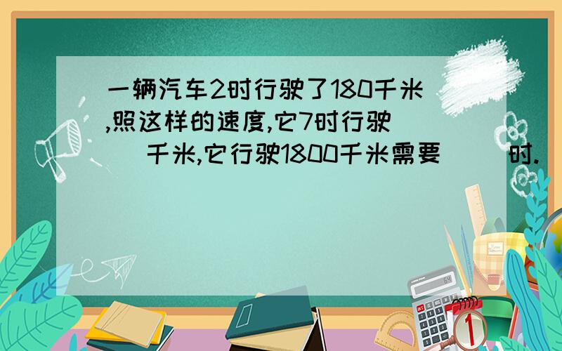 一辆汽车2时行驶了180千米,照这样的速度,它7时行驶( )千米,它行驶1800千米需要（ ）时.