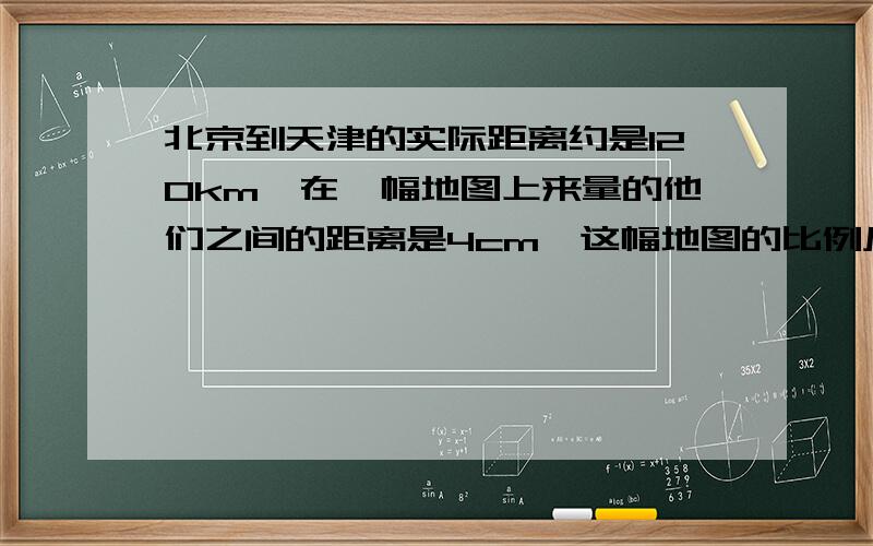 北京到天津的实际距离约是120km,在一幅地图上来量的他们之间的距离是4cm,这幅地图的比例尺是多少