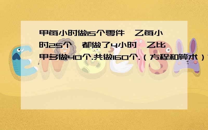 甲每小时做15个零件,乙每小时25个,都做了4小时,乙比甲多做40个.共做160个.（方程和算术）方程和算术各一个