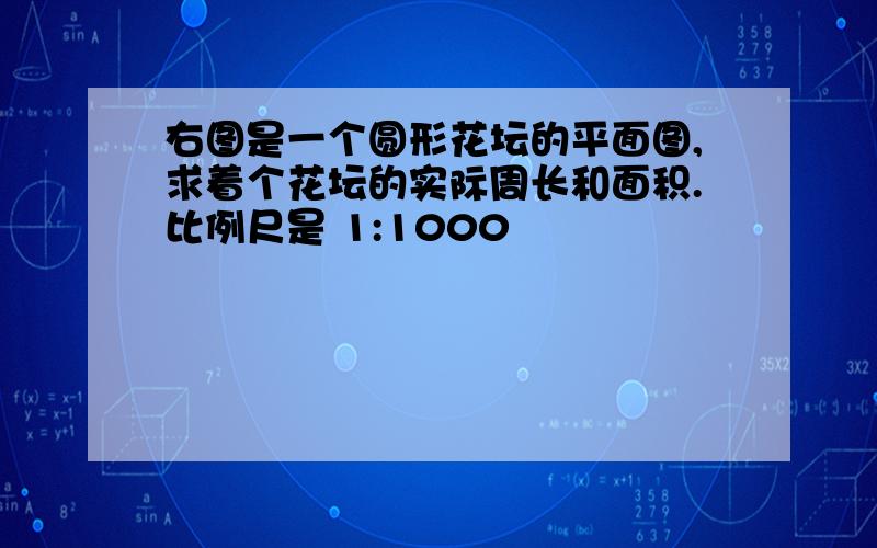 右图是一个圆形花坛的平面图,求着个花坛的实际周长和面积.比例尺是 1:1000