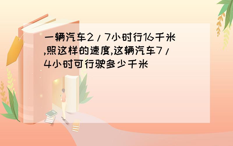 一辆汽车2/7小时行16千米,照这样的速度,这辆汽车7/4小时可行驶多少千米