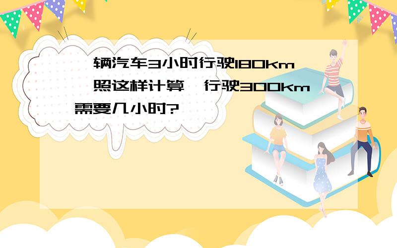 一辆汽车3小时行驶180km,照这样计算,行驶300km需要几小时?