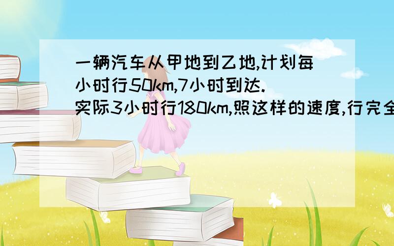 一辆汽车从甲地到乙地,计划每小时行50km,7小时到达.实际3小时行180km,照这样的速度,行完全程要几小时RT!速求.用正、反比例解答.要写什么是一定量.马上要!