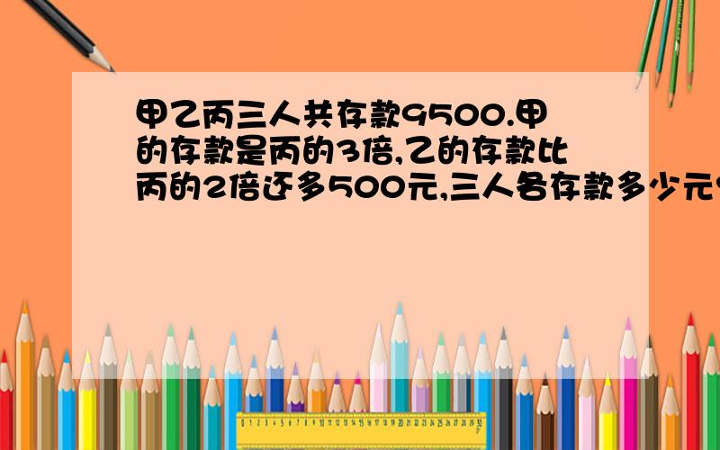 甲乙丙三人共存款9500.甲的存款是丙的3倍,乙的存款比丙的2倍还多500元,三人各存款多少元?请说明基本原理及其公式好吗谢谢