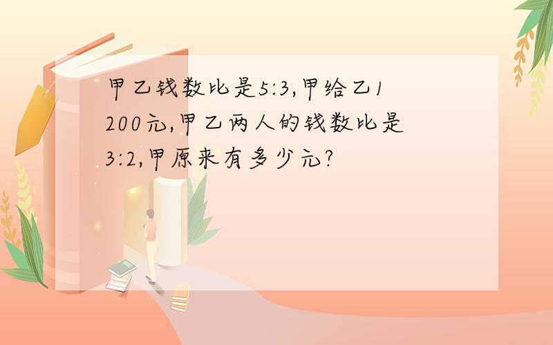 甲乙钱数比是5:3,甲给乙1200元,甲乙两人的钱数比是3:2,甲原来有多少元?