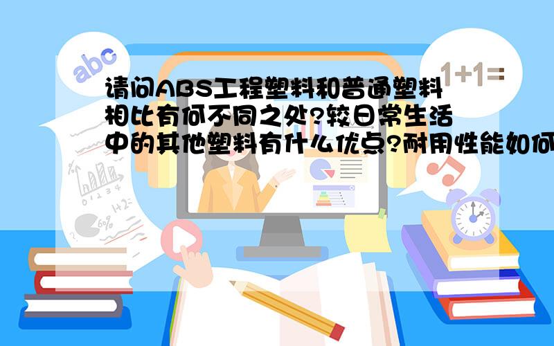 请问ABS工程塑料和普通塑料相比有何不同之处?较日常生活中的其他塑料有什么优点?耐用性能如何呢?是否ABS工程塑料就算老化也不像其他普通塑料一样会变成碎片,只是抗击打能力、强度和机