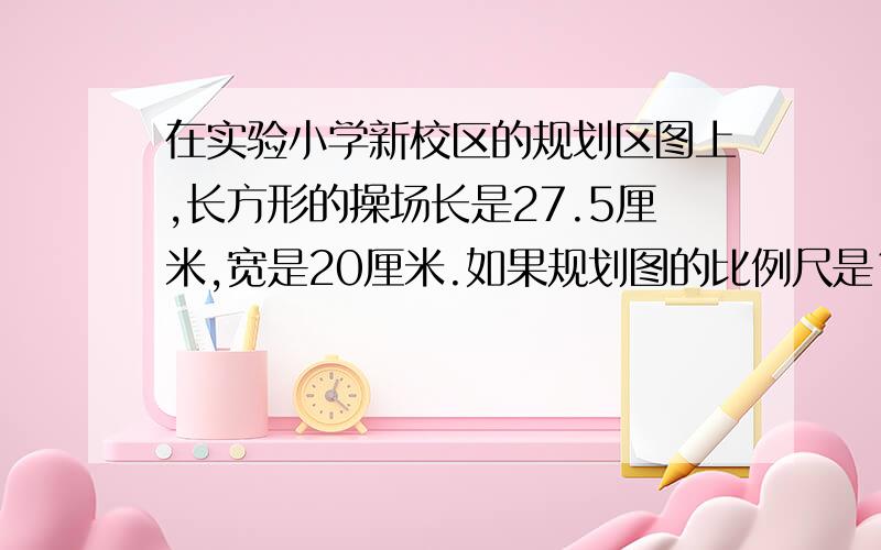 在实验小学新校区的规划区图上,长方形的操场长是27.5厘米,宽是20厘米.如果规划图的比例尺是1:400.这个