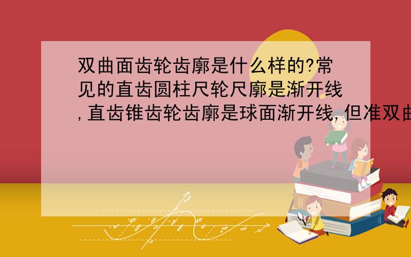 双曲面齿轮齿廓是什么样的?常见的直齿圆柱尺轮尺廓是渐开线,直齿锥齿轮齿廓是球面渐开线,但准双曲面锥尺轮的理论尺廓是什么样的?1、我说的双曲面齿轮应该是准双曲面锥齿轮,不是弧齿