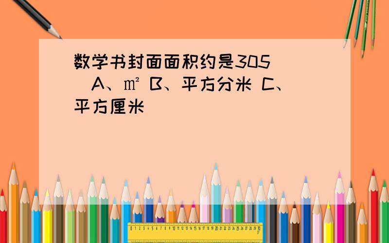 数学书封面面积约是305( )A、㎡ B、平方分米 C、平方厘米