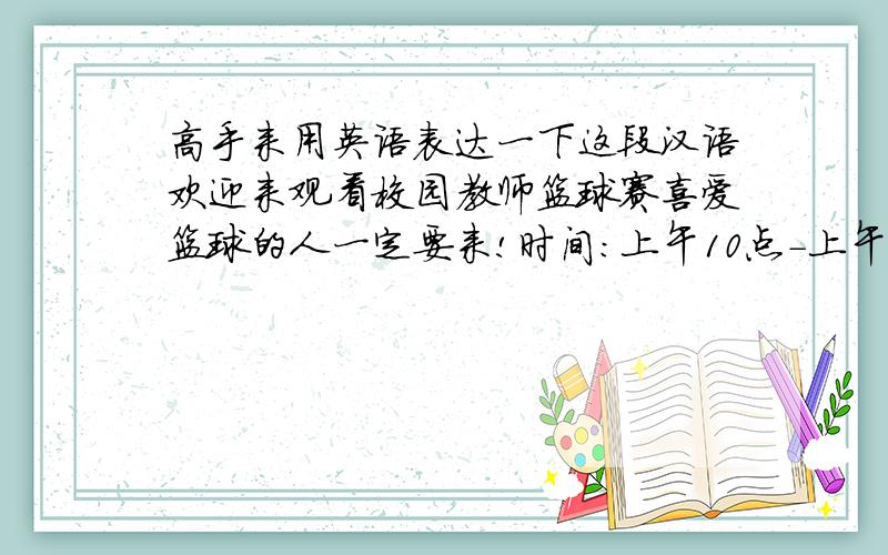 高手来用英语表达一下这段汉语欢迎来观看校园教师篮球赛喜爱篮球的人一定要来!时间：上午10点-上午11点地点：第一中学的篮球场 为了宣传体育运动,为了中国篮球的发展,让我们一起努力