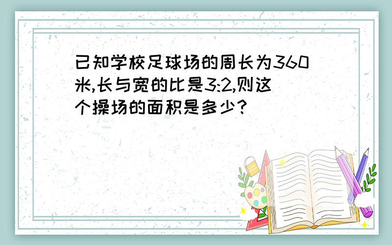 已知学校足球场的周长为360米,长与宽的比是3:2,则这个操场的面积是多少?